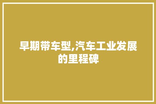 早期带车型,汽车工业发展的里程碑