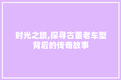 时光之旅,探寻古董老车型背后的传奇故事