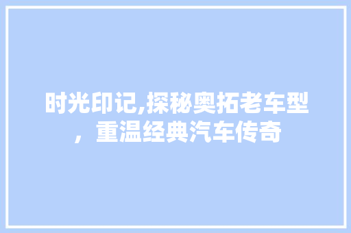 时光印记,探秘奥拓老车型，重温经典汽车传奇