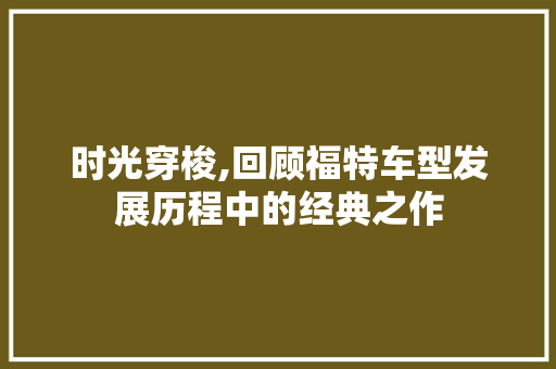 时光穿梭,回顾福特车型发展历程中的经典之作