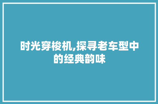 时光穿梭机,探寻老车型中的经典韵味