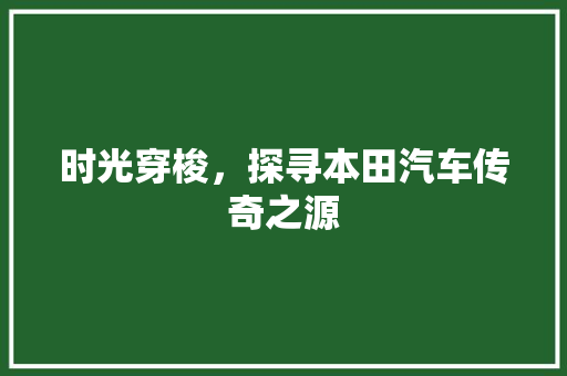 时光穿梭，探寻本田汽车传奇之源