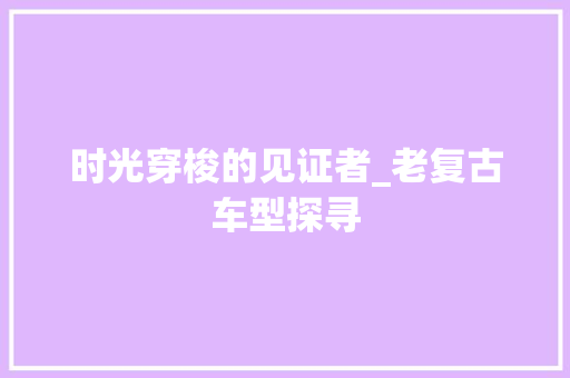 时光穿梭的见证者_老复古车型探寻
