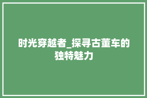 时光穿越者_探寻古董车的独特魅力