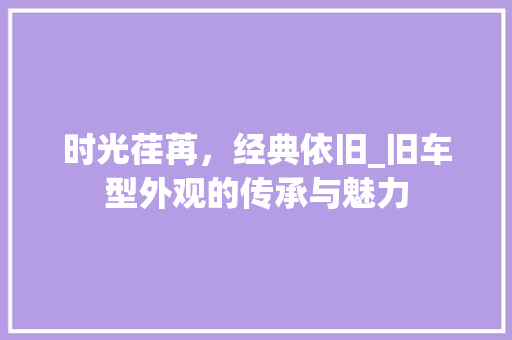 时光荏苒，经典依旧_旧车型外观的传承与魅力