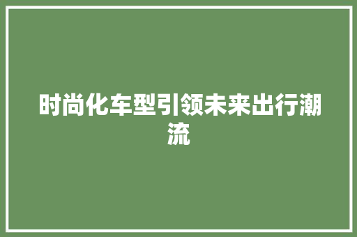 时尚化车型引领未来出行潮流