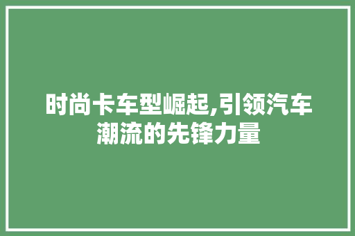 时尚卡车型崛起,引领汽车潮流的先锋力量