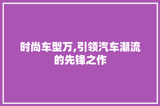 时尚车型万,引领汽车潮流的先锋之作
