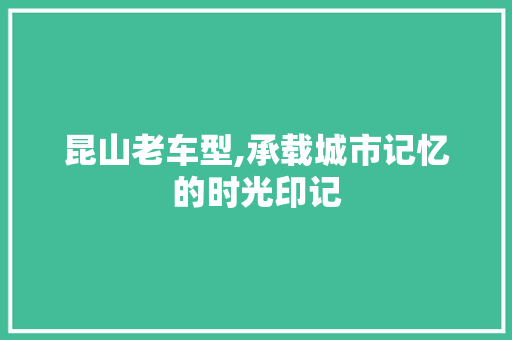 昆山老车型,承载城市记忆的时光印记