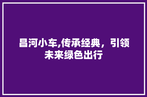 昌河小车,传承经典，引领未来绿色出行