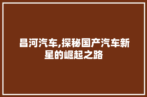 昌河汽车,探秘国产汽车新星的崛起之路