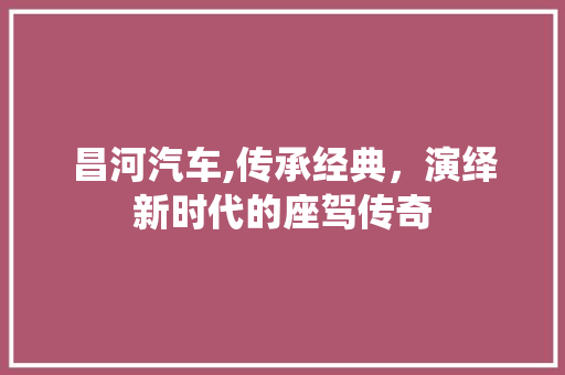 昌河汽车,传承经典，演绎新时代的座驾传奇