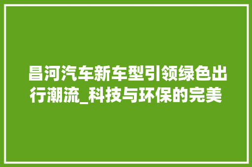 昌河汽车新车型引领绿色出行潮流_科技与环保的完美融合
