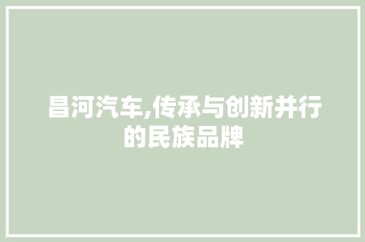昌河汽车,传承与创新并行的民族品牌