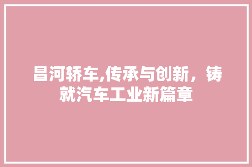 昌河轿车,传承与创新，铸就汽车工业新篇章