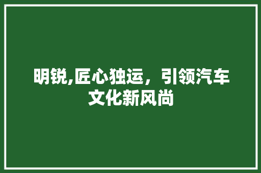 明锐,匠心独运，引领汽车文化新风尚