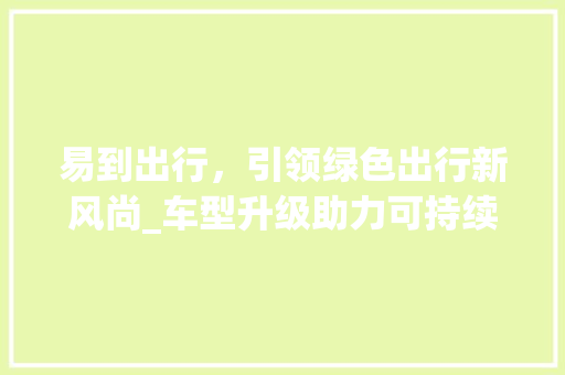 易到出行，引领绿色出行新风尚_车型升级助力可持续发展