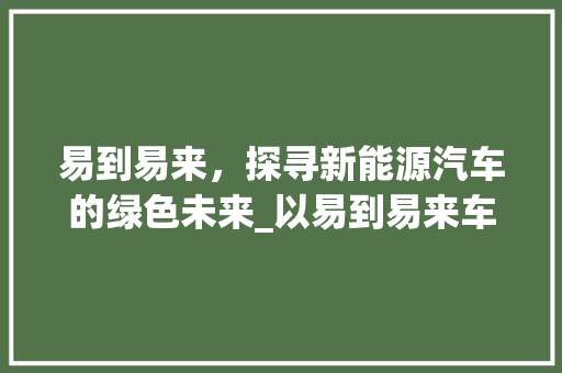 易到易来，探寻新能源汽车的绿色未来_以易到易来车型为例
