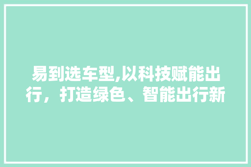 易到选车型,以科技赋能出行，打造绿色、智能出行新体验