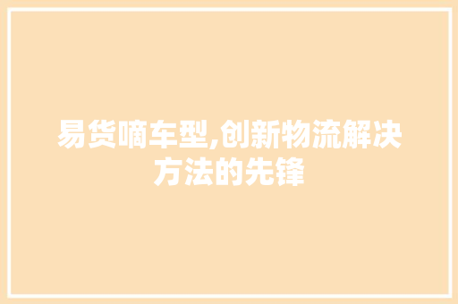 易货嘀车型,创新物流解决方法的先锋