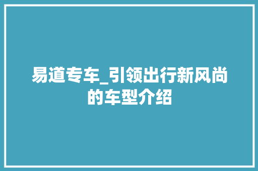 易道专车_引领出行新风尚的车型介绍