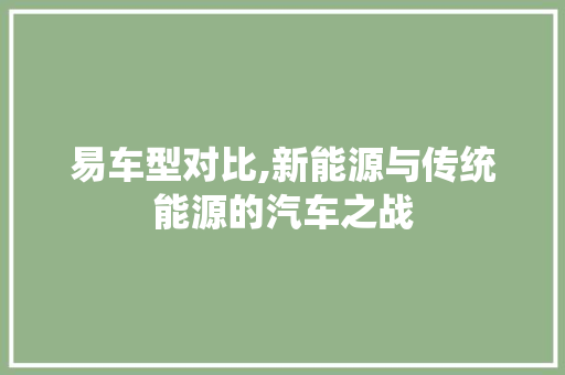 易车型对比,新能源与传统能源的汽车之战