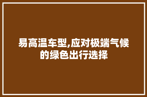 易高温车型,应对极端气候的绿色出行选择