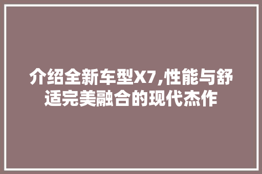 介绍全新车型X7,性能与舒适完美融合的现代杰作