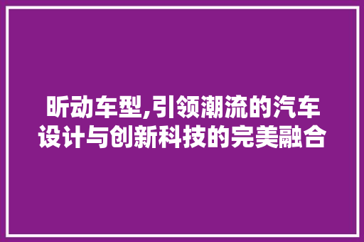 昕动车型,引领潮流的汽车设计与创新科技的完美融合