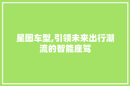 星图车型,引领未来出行潮流的智能座驾