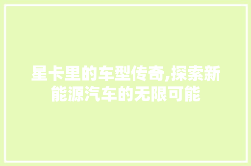 星卡里的车型传奇,探索新能源汽车的无限可能