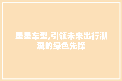 星星车型,引领未来出行潮流的绿色先锋