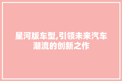 星河版车型,引领未来汽车潮流的创新之作
