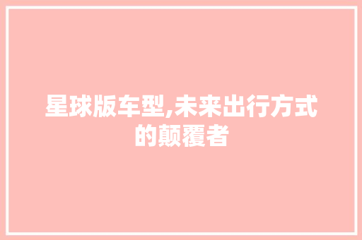 星球版车型,未来出行方式的颠覆者