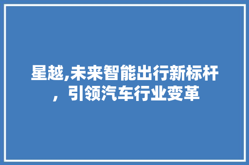 星越,未来智能出行新标杆，引领汽车行业变革