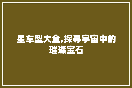 星车型大全,探寻宇宙中的璀璨宝石