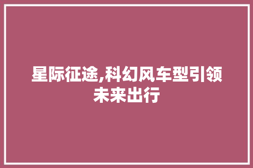 星际征途,科幻风车型引领未来出行