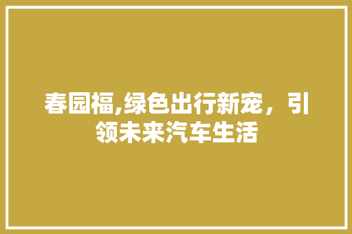 春园福,绿色出行新宠，引领未来汽车生活