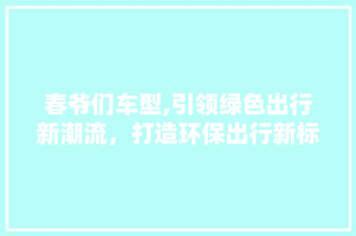 春爷们车型,引领绿色出行新潮流，打造环保出行新标杆
