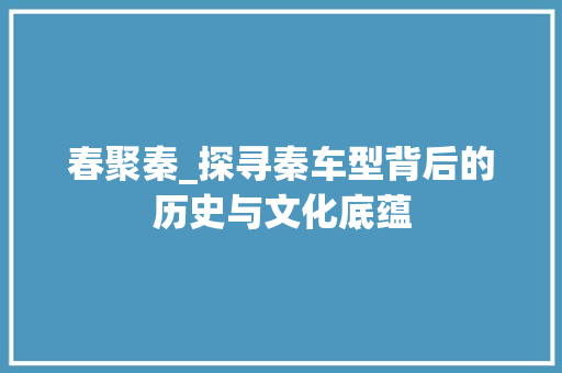 春聚秦_探寻秦车型背后的历史与文化底蕴