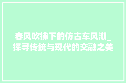 春风吹拂下的仿古车风潮_探寻传统与现代的交融之美