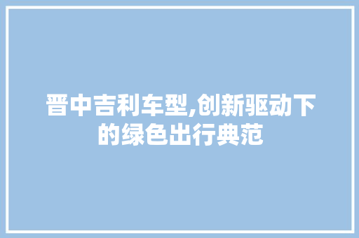 晋中吉利车型,创新驱动下的绿色出行典范