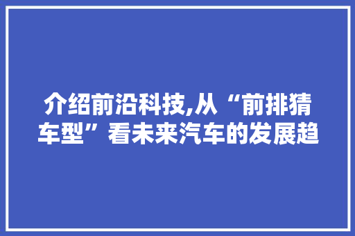 介绍前沿科技,从“前排猜车型”看未来汽车的发展趋势