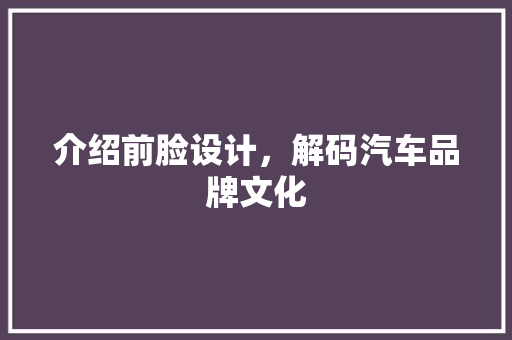 介绍前脸设计，解码汽车品牌文化
