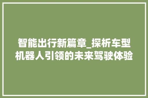 智能出行新篇章_探析车型机器人引领的未来驾驶体验