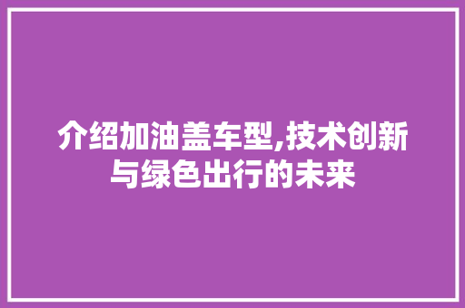 介绍加油盖车型,技术创新与绿色出行的未来