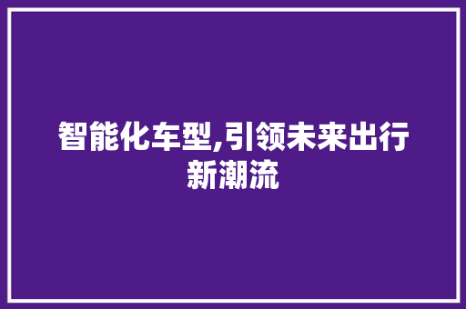 智能化车型,引领未来出行新潮流