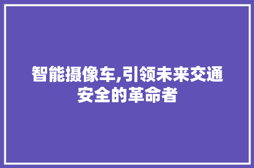 智能摄像车,引领未来交通安全的革命者