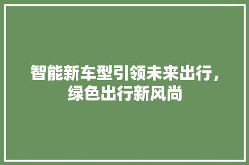 智能新车型引领未来出行，绿色出行新风尚