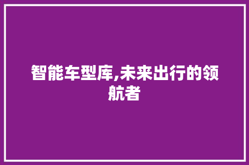 智能车型库,未来出行的领航者